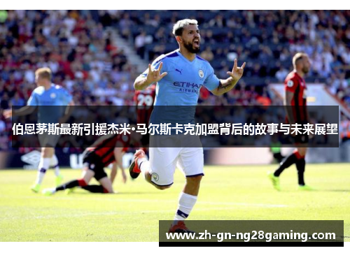 伯恩茅斯最新引援杰米·马尔斯卡克加盟背后的故事与未来展望