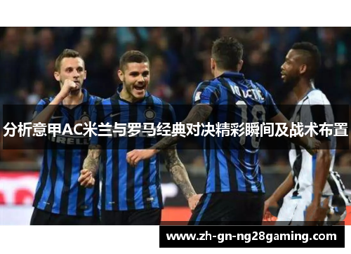 分析意甲AC米兰与罗马经典对决精彩瞬间及战术布置