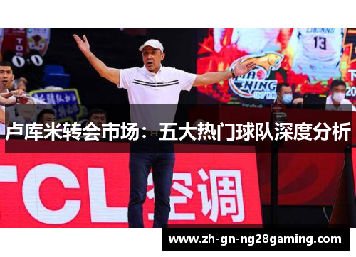 卢库米转会市场：五大热门球队深度分析