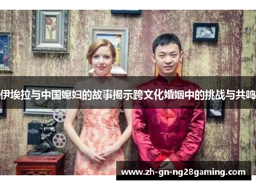 伊埃拉与中国媳妇的故事揭示跨文化婚姻中的挑战与共鸣