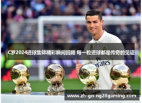 C罗2024进球集锦精彩瞬间回顾 每一粒进球都是传奇的见证