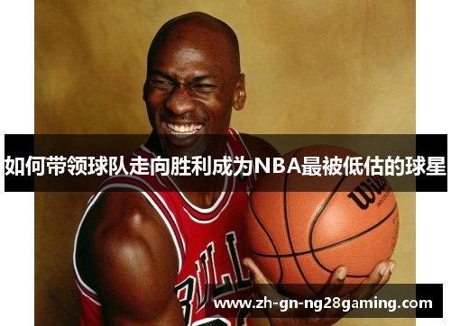 如何带领球队走向胜利成为NBA最被低估的球星