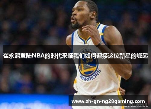 崔永熙登陆NBA的时代来临我们如何迎接这位新星的崛起