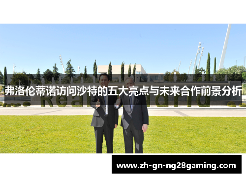 弗洛伦蒂诺访问沙特的五大亮点与未来合作前景分析