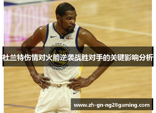 杜兰特伤情对火箭逆袭战胜对手的关键影响分析