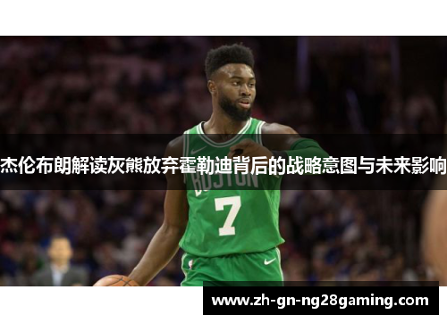 杰伦布朗解读灰熊放弃霍勒迪背后的战略意图与未来影响