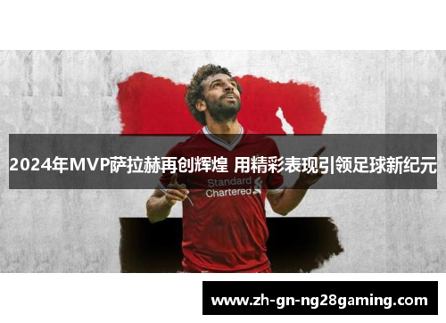 2024年MVP萨拉赫再创辉煌 用精彩表现引领足球新纪元