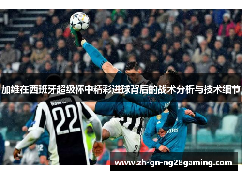 加维在西班牙超级杯中精彩进球背后的战术分析与技术细节