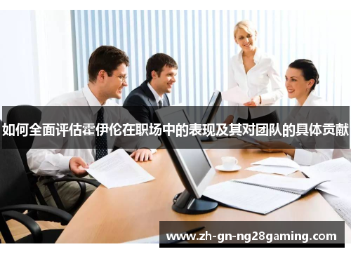 如何全面评估霍伊伦在职场中的表现及其对团队的具体贡献