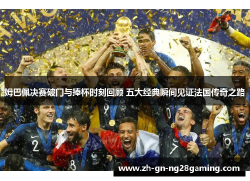 姆巴佩决赛破门与捧杯时刻回顾 五大经典瞬间见证法国传奇之路