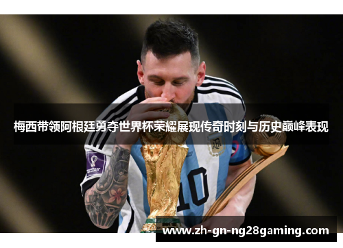 梅西带领阿根廷勇夺世界杯荣耀展现传奇时刻与历史巅峰表现