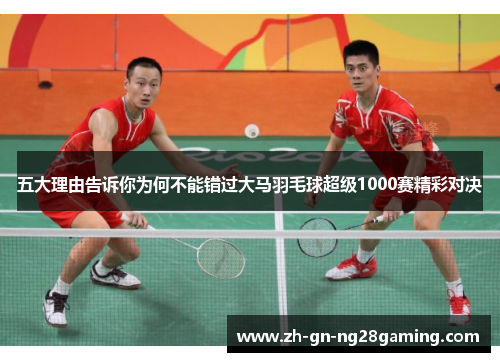 五大理由告诉你为何不能错过大马羽毛球超级1000赛精彩对决