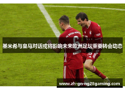 基米希与皇马对话或将影响未来欧洲足坛重要转会动态