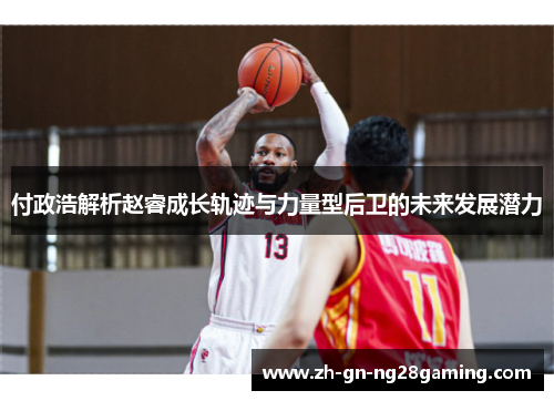 付政浩解析赵睿成长轨迹与力量型后卫的未来发展潜力