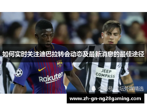 如何实时关注迪巴拉转会动态及最新消息的最佳途径