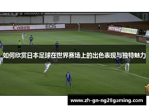 如何欣赏日本足球在世界赛场上的出色表现与独特魅力