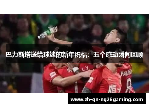 巴力斯塔送给球迷的新年祝福：五个感动瞬间回顾