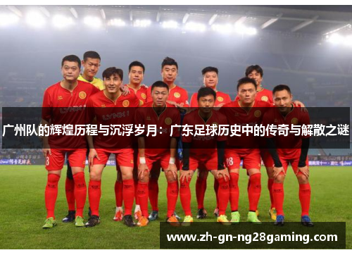 广州队的辉煌历程与沉浮岁月：广东足球历史中的传奇与解散之谜
