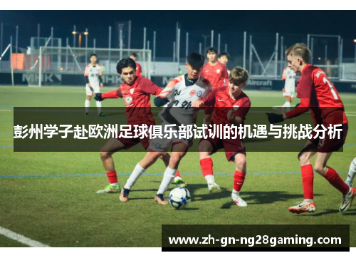 彭州学子赴欧洲足球俱乐部试训的机遇与挑战分析