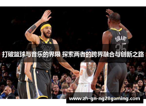 打破篮球与音乐的界限 探索两者的跨界融合与创新之路