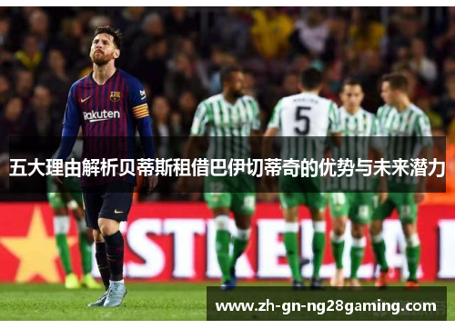 五大理由解析贝蒂斯租借巴伊切蒂奇的优势与未来潜力