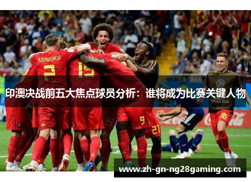 印澳决战前五大焦点球员分析：谁将成为比赛关键人物