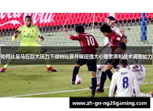 如何让皇马在巨大压力下逆转比赛并展现强大心理素质和战术调整能力
