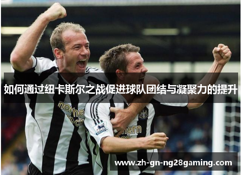 如何通过纽卡斯尔之战促进球队团结与凝聚力的提升