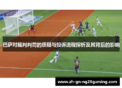 巴萨对裁判判罚的质疑与投诉流程探析及其背后的影响