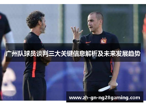 广州队球员谈判三大关键信息解析及未来发展趋势