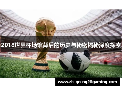 2018世界杯场馆背后的历史与秘密揭秘深度探索