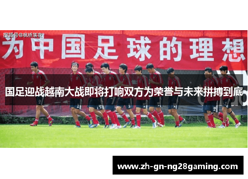 国足迎战越南大战即将打响双方为荣誉与未来拼搏到底
