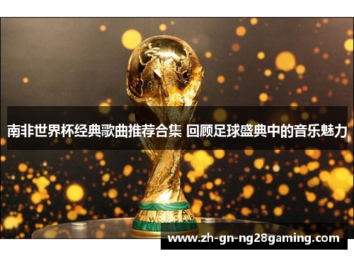 南非世界杯经典歌曲推荐合集 回顾足球盛典中的音乐魅力