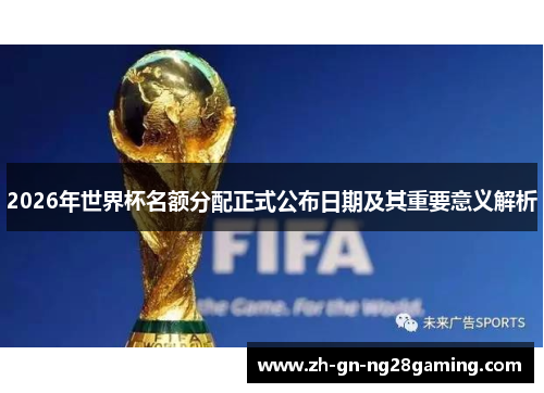 2026年世界杯名额分配正式公布日期及其重要意义解析