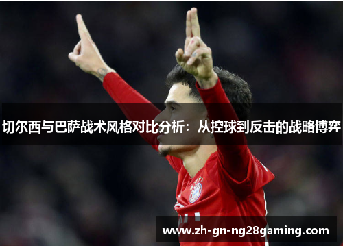 切尔西与巴萨战术风格对比分析：从控球到反击的战略博弈