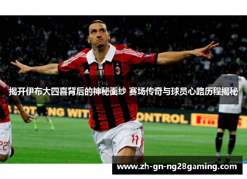 揭开伊布大四喜背后的神秘面纱 赛场传奇与球员心路历程揭秘