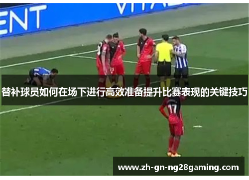 替补球员如何在场下进行高效准备提升比赛表现的关键技巧