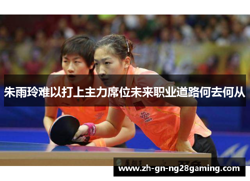 朱雨玲难以打上主力席位未来职业道路何去何从