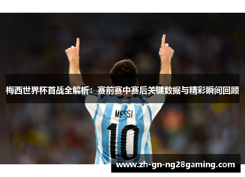 梅西世界杯首战全解析：赛前赛中赛后关键数据与精彩瞬间回顾