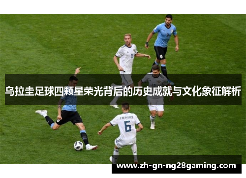 乌拉圭足球四颗星荣光背后的历史成就与文化象征解析