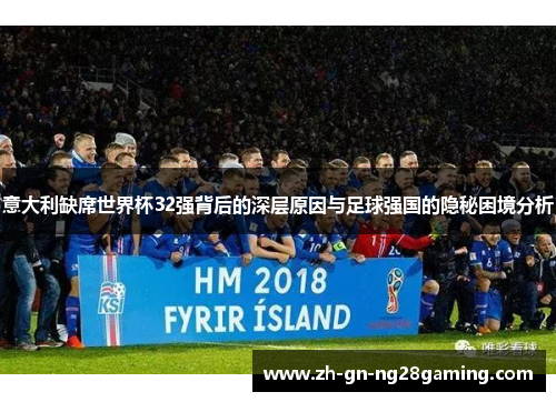 意大利缺席世界杯32强背后的深层原因与足球强国的隐秘困境分析