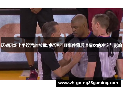 沃顿因场上争议言辞被裁判驱逐回顾事件背后深层次的冲突与影响