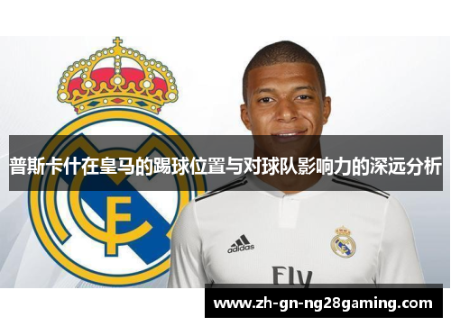普斯卡什在皇马的踢球位置与对球队影响力的深远分析