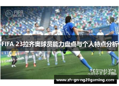 FIFA 23拉齐奥球员能力盘点与个人特点分析