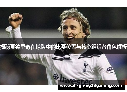揭秘莫德里奇在球队中的比赛位置与核心组织者角色解析