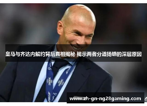 皇马与齐达内解约背后真相揭秘 揭示两者分道扬镳的深层原因