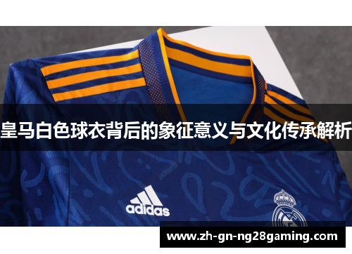 皇马白色球衣背后的象征意义与文化传承解析
