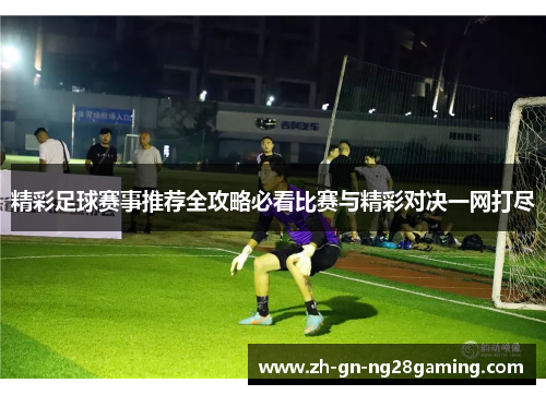 精彩足球赛事推荐全攻略必看比赛与精彩对决一网打尽