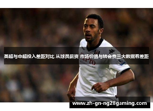 英超与中超投入差距对比 从球员薪资 市场价值与转会费三大数据看差距