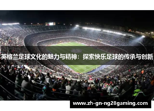英格兰足球文化的魅力与精神：探索快乐足球的传承与创新